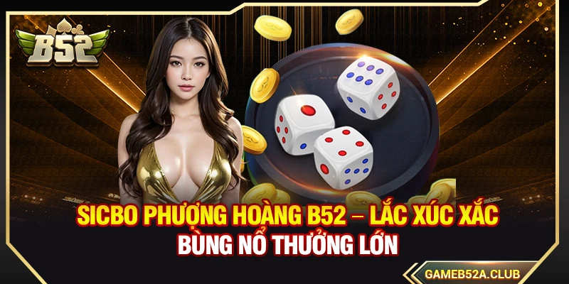 Sicbo Phượng Hoàng B52 – Lắc Xúc Xắc Bùng Nổ Thưởng Lớn